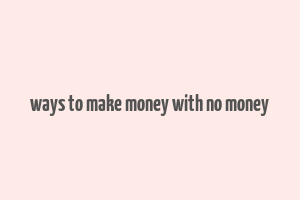 ways to make money with no money