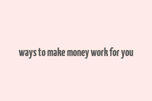 ways to make money work for you