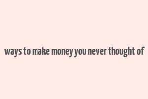 ways to make money you never thought of