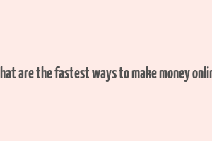 what are the fastest ways to make money online