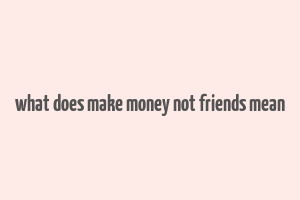 what does make money not friends mean