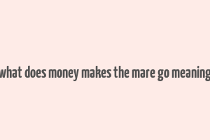 what does money makes the mare go meaning