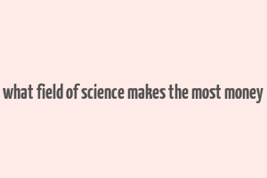 what field of science makes the most money