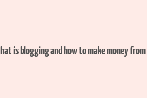 what is blogging and how to make money from it