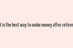 what is the best way to make money after retirement