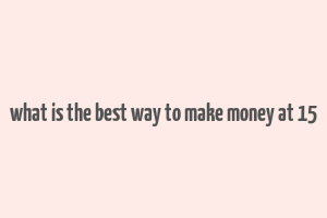 what is the best way to make money at 15