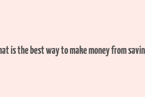 what is the best way to make money from savings