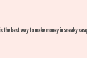 what is the best way to make money in sneaky sasquatch