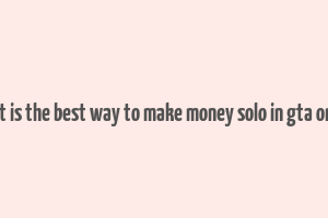 what is the best way to make money solo in gta online