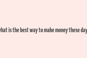 what is the best way to make money these days