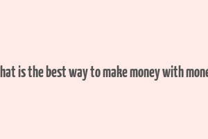 what is the best way to make money with money