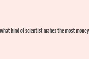 what kind of scientist makes the most money