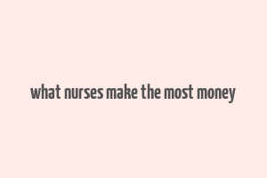 what nurses make the most money