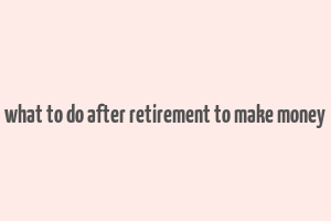 what to do after retirement to make money