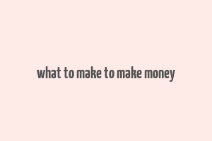 what to make to make money