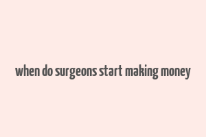 when do surgeons start making money