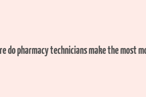 where do pharmacy technicians make the most money