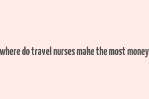 where do travel nurses make the most money