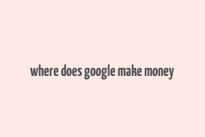 where does google make money