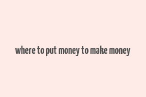 where to put money to make money