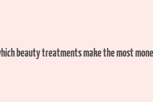 which beauty treatments make the most money