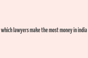 which lawyers make the most money in india