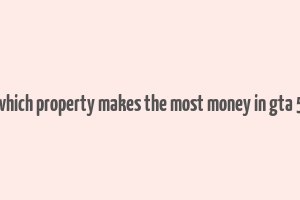 which property makes the most money in gta 5