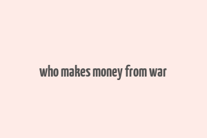 who makes money from war