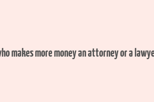 who makes more money an attorney or a lawyer