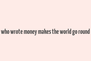 who wrote money makes the world go round