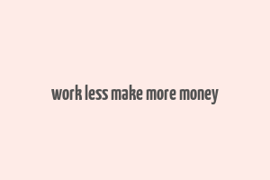 work less make more money