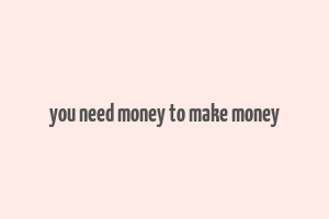 you need money to make money