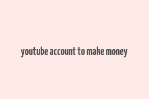 youtube account to make money