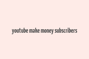 youtube make money subscribers