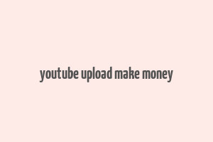 youtube upload make money