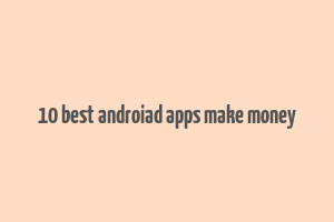 10 best androiad apps make money