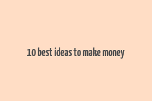 10 best ideas to make money