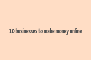 10 businesses to make money online