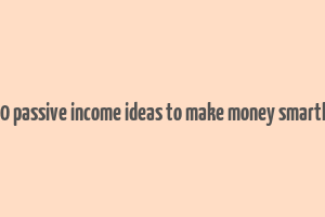 10 passive income ideas to make money smartly