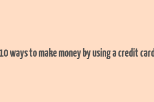 10 ways to make money by using a credit card