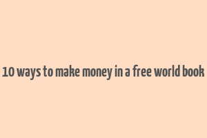 10 ways to make money in a free world book