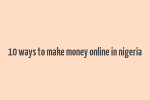 10 ways to make money online in nigeria