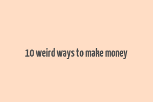 10 weird ways to make money