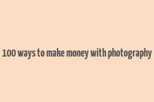 100 ways to make money with photography