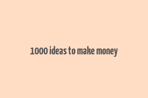 1000 ideas to make money