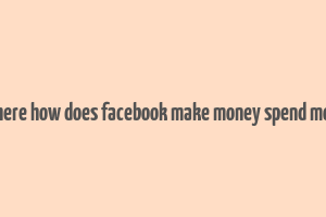 2 where how does facebook make money spend money