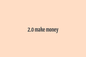 2.0 make money