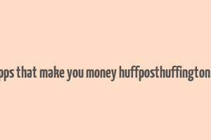 20 apps that make you money huffposthuffington post