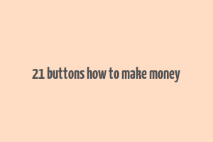 21 buttons how to make money