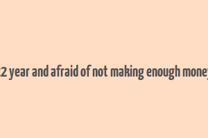 22 year and afraid of not making enough money